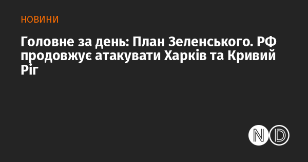 Основні події дня: Стратегія Зеленського. Росія не зупиняє атаки на Харків і Кривий Ріг.