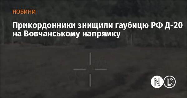 Прикордонники ліквідували російську гаубицю Д-20 у Вовчанському секторі.